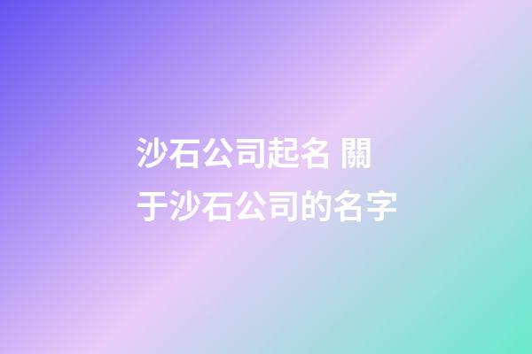 沙石公司起名 關于沙石公司的名字-第1張-公司起名-玄機派